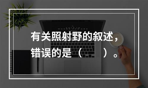 有关照射野的叙述，错误的是（　　）。