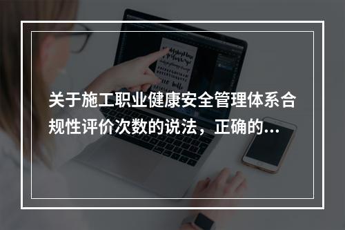 关于施工职业健康安全管理体系合规性评价次数的说法，正确的是（