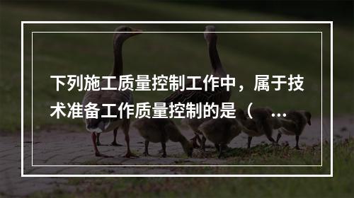 下列施工质量控制工作中，属于技术准备工作质量控制的是（　）。