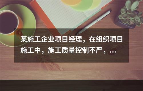 某施工企业项目经理，在组织项目施工中，施工质量控制不严，造成