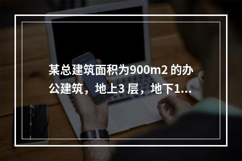 某总建筑面积为900m2 的办公建筑，地上3 层，地下1 层