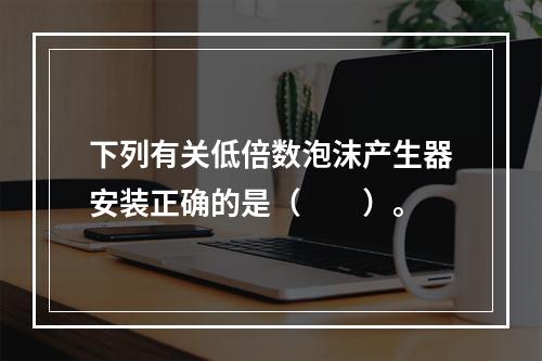 下列有关低倍数泡沫产生器安装正确的是（  ）。