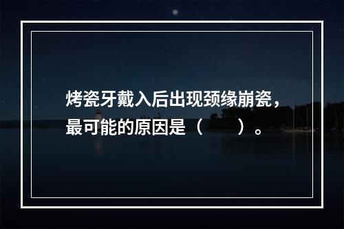 烤瓷牙戴入后出现颈缘崩瓷，最可能的原因是（　　）。