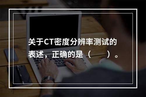 关于CT密度分辨率测试的表述，正确的是（　　）。