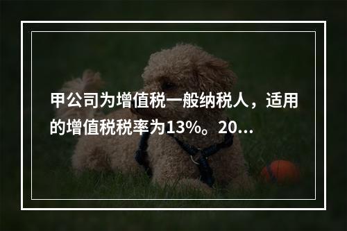 甲公司为增值税一般纳税人，适用的增值税税率为13%。2019