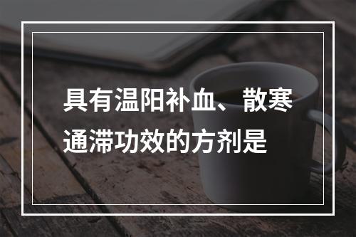 具有温阳补血、散寒通滞功效的方剂是