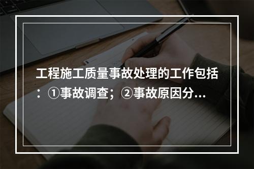 工程施工质量事故处理的工作包括：①事故调查；②事故原因分析；