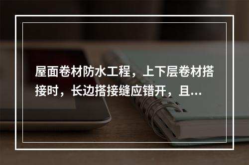 屋面卷材防水工程，上下层卷材搭接时，长边搭接缝应错开，且不应