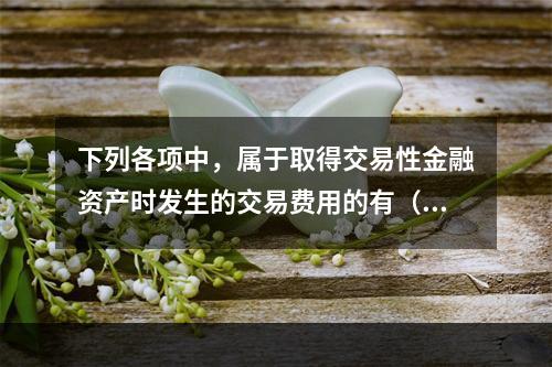 下列各项中，属于取得交易性金融资产时发生的交易费用的有（　）