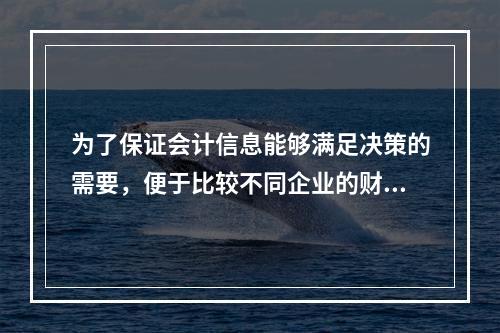 为了保证会计信息能够满足决策的需要，便于比较不同企业的财务状