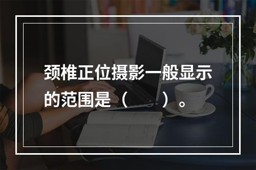 颈椎正位摄影一般显示的范围是（　　）。