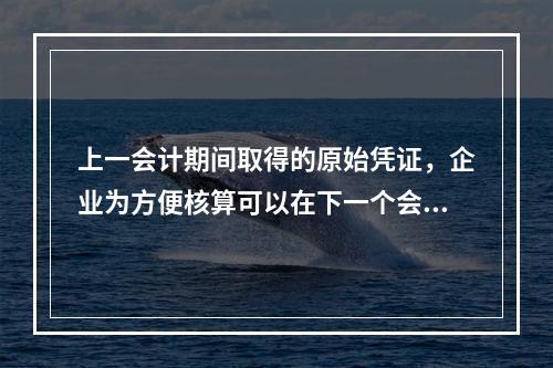 上一会计期间取得的原始凭证，企业为方便核算可以在下一个会计期