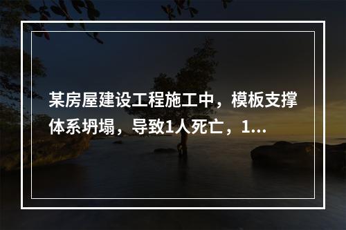 某房屋建设工程施工中，模板支撑体系坍塌，导致1人死亡，11人