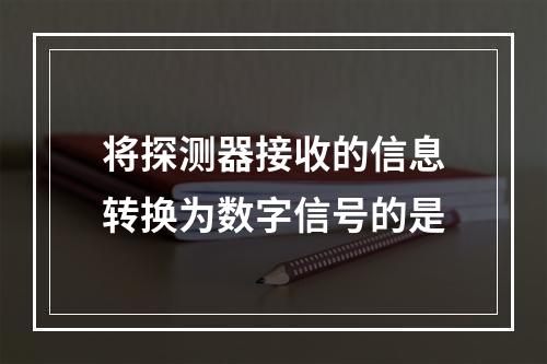 将探测器接收的信息转换为数字信号的是