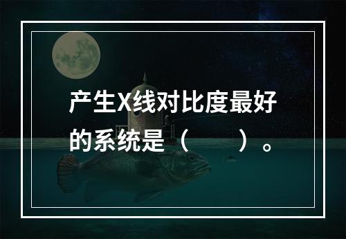 产生X线对比度最好的系统是（　　）。