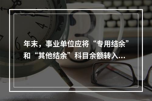 年末，事业单位应将“专用结余”和“其他结余”科目余额转入“非