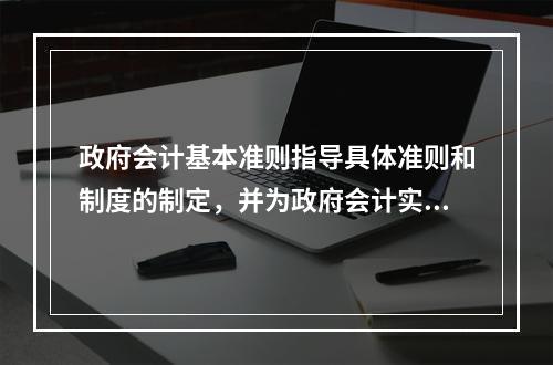 政府会计基本准则指导具体准则和制度的制定，并为政府会计实务问