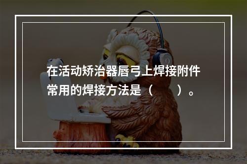 在活动矫治器唇弓上焊接附件常用的焊接方法是（　　）。