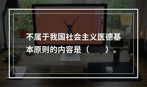 不属于我国社会主义医德基本原则的内容是（　　）。