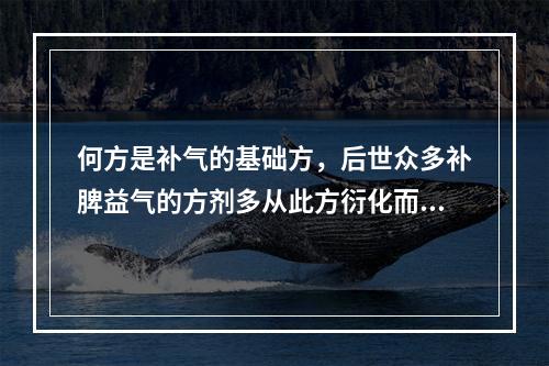 何方是补气的基础方，后世众多补脾益气的方剂多从此方衍化而来