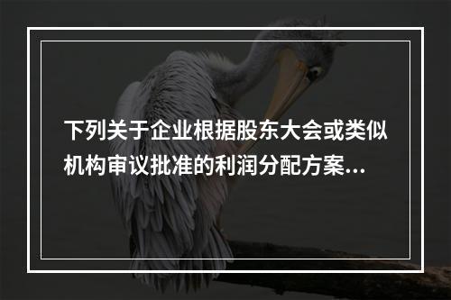 下列关于企业根据股东大会或类似机构审议批准的利润分配方案，确