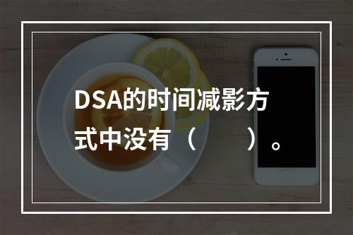 DSA的时间减影方式中没有（　　）。