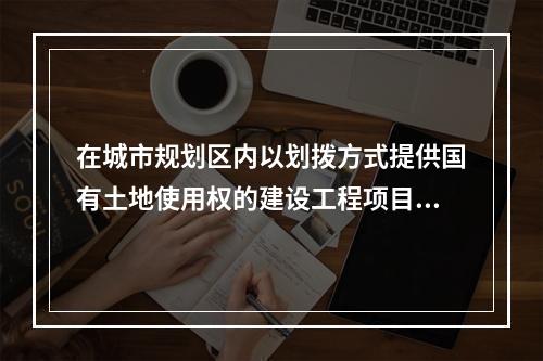 在城市规划区内以划拨方式提供国有土地使用权的建设工程项目，建