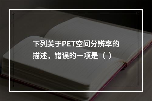 下列关于PET空间分辨率的描述，错误的一项是（  ）