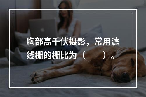 胸部高千伏摄影，常用滤线栅的栅比为（　　）。