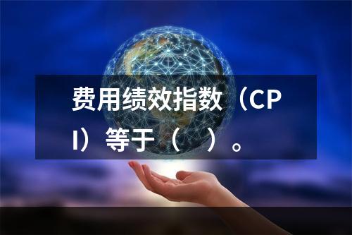 费用绩效指数（CPI）等于（　）。