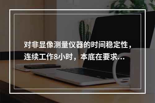 对非显像测量仪器的时间稳定性，连续工作8小时，本底在要求范围