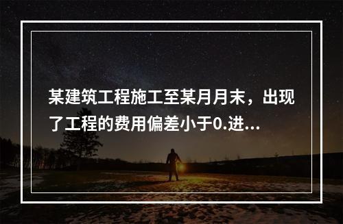 某建筑工程施工至某月月末，出现了工程的费用偏差小于0.进度偏