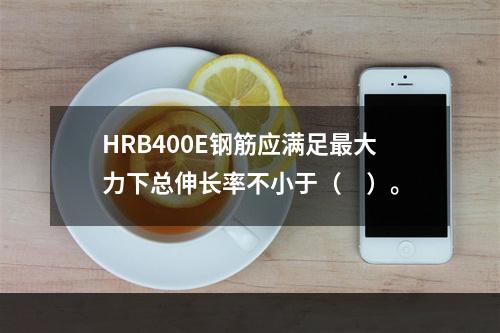 HRB400E钢筋应满足最大力下总伸长率不小于（　）。