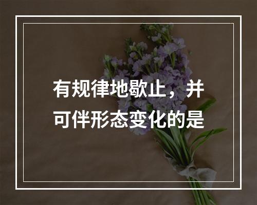 有规律地歇止，并可伴形态变化的是