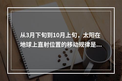 从3月下旬到10月上旬，太阳在地球上直射位置的移动规律是（　