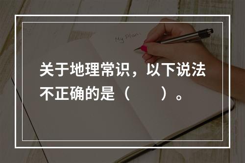 关于地理常识，以下说法不正确的是（　　）。