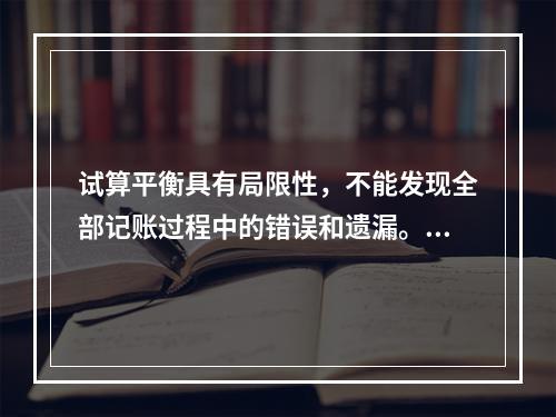 试算平衡具有局限性，不能发现全部记账过程中的错误和遗漏。（　