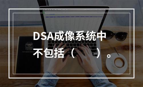 DSA成像系统中不包括（　　）。