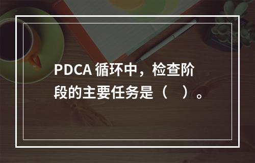 PDCA 循环中，检查阶段的主要任务是（　）。