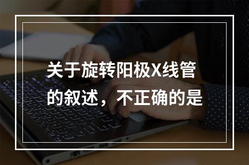 关于旋转阳极X线管的叙述，不正确的是