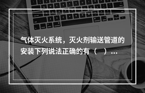 气体灭火系统，灭火剂输送管道的安装下列说法正确的有（　）。