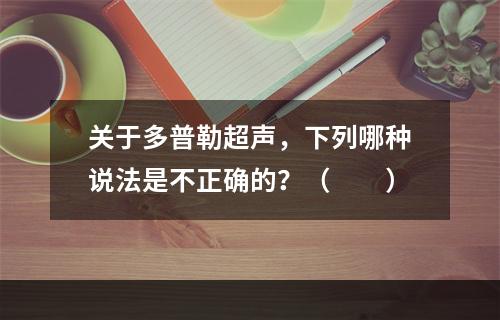 关于多普勒超声，下列哪种说法是不正确的？（　　）