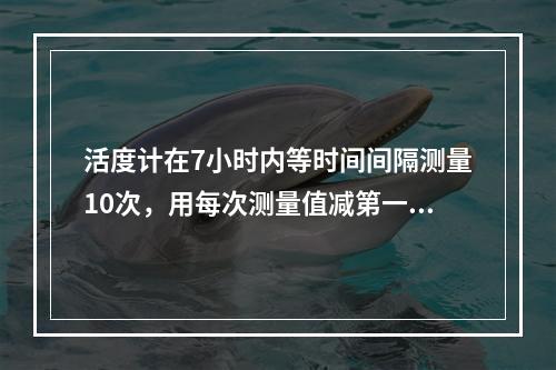 活度计在7小时内等时间间隔测量10次，用每次测量值减第一次测