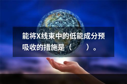 能将X线束中的低能成分预吸收的措施是（　　）。