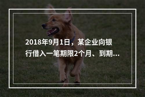 2018年9月1日，某企业向银行借入一笔期限2个月、到期一次