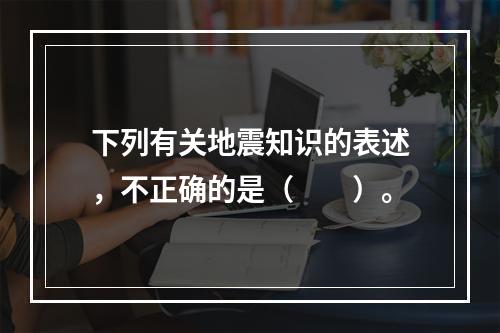 下列有关地震知识的表述，不正确的是（　　）。