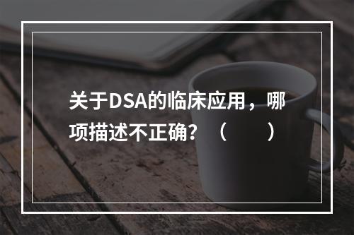 关于DSA的临床应用，哪项描述不正确？（　　）