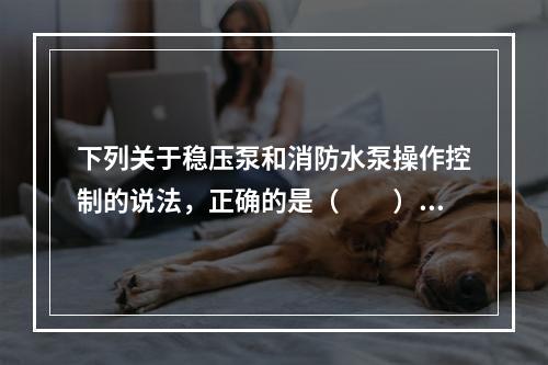 下列关于稳压泵和消防水泵操作控制的说法，正确的是（  ）。