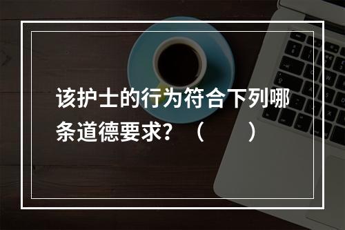 该护士的行为符合下列哪条道德要求？（　　）