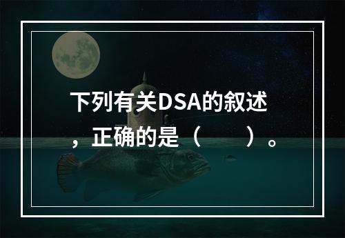 下列有关DSA的叙述，正确的是（　　）。